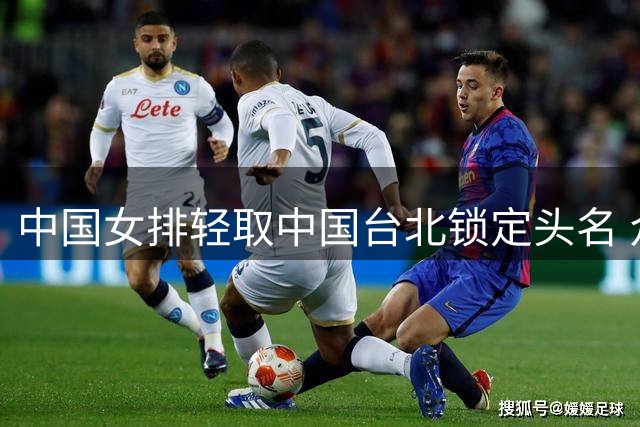中国女排轻取中国台北锁定头名 众将赛后谈备战心得