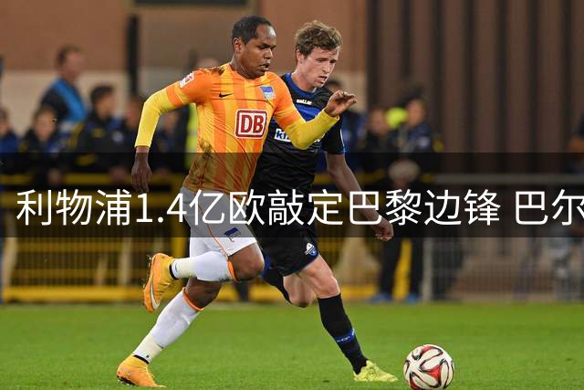 利物浦1.4亿欧敲定巴黎边锋 巴尔科拉转会进入最后阶段